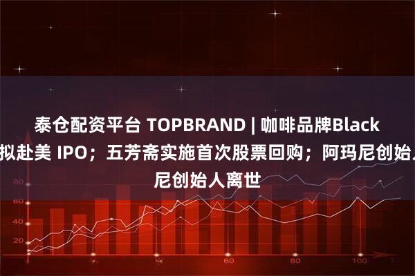 泰仓配资平台 TOPBRAND | 咖啡品牌Black Rock拟赴美 IPO；五芳斋实施首次股票回购；阿玛尼创始人离世