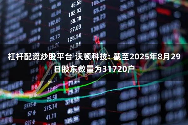 杠杆配资炒股平台 沃顿科技: 截至2025年8月29日股东数量为31720户