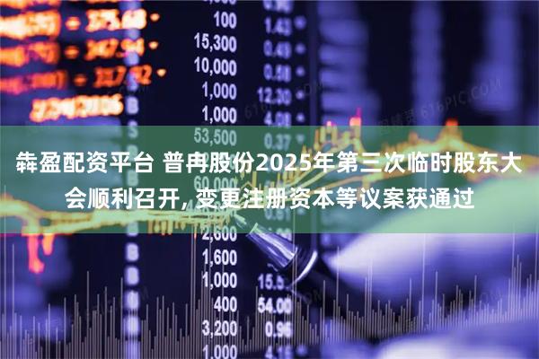 犇盈配资平台 普冉股份2025年第三次临时股东大会顺利召开, 变更注册资本等议案获通过