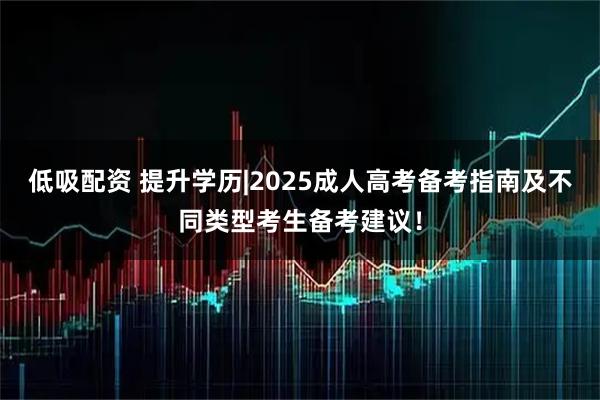 低吸配资 提升学历|2025成人高考备考指南及不同类型考生备考建议！