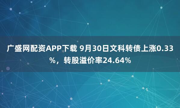 广盛网配资APP下载 9月30日文科转债上涨0.33%，转股溢价率24.64%