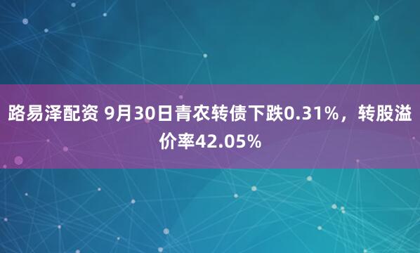 路易泽配资 9月30日青农转债下跌0.31%，转股溢价率42.05%
