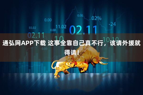 通弘网APP下载 这事全靠自己真不行，该请外援就得请！