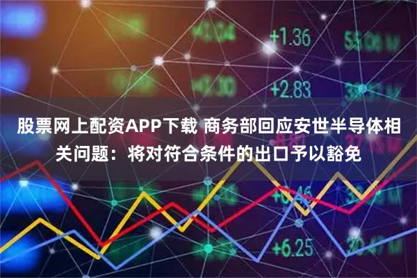 股票网上配资APP下载 商务部回应安世半导体相关问题：将对符合条件的出口予以豁免