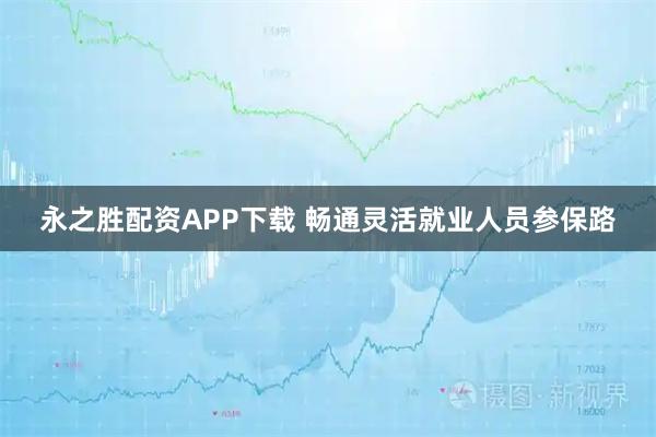 永之胜配资APP下载 畅通灵活就业人员参保路