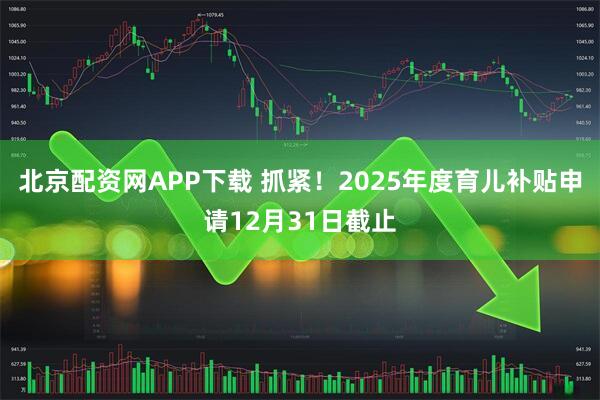 北京配资网APP下载 抓紧!2025年度育儿补贴申请12月31日截止
