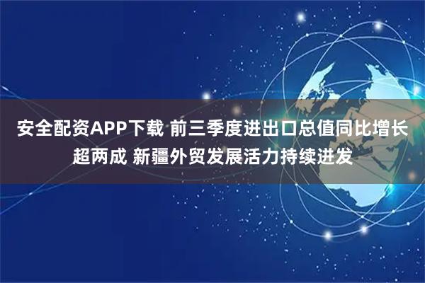安全配资APP下载 前三季度进出口总值同比增长超两成 新疆外贸发展活力持续迸发