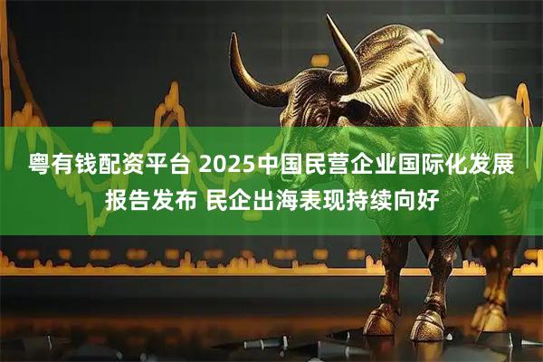 粤有钱配资平台 2025中国民营企业国际化发展报告发布 民企出海表现持续向好