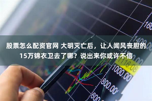 股票怎么配资官网 大明灭亡后，让人闻风丧胆的15万锦衣卫去了哪？说出来你或许不信