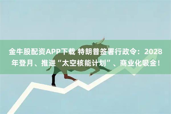 金牛股配资APP下载 特朗普签署行政令:2028年登月、推进“太空核能计划”、商业化吸金!