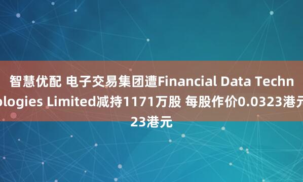 智慧优配 电子交易集团遭Financial Data Technologies Limited减持1171万股 每股作价0.0323港元