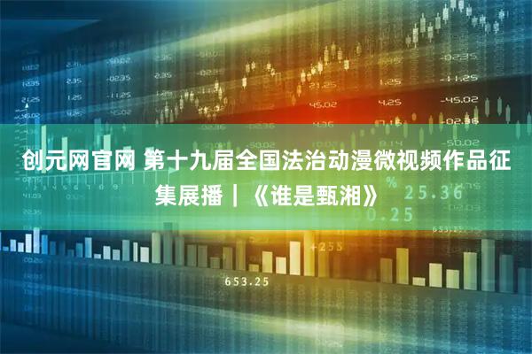 创元网官网 第十九届全国法治动漫微视频作品征集展播｜《谁是甄湘》