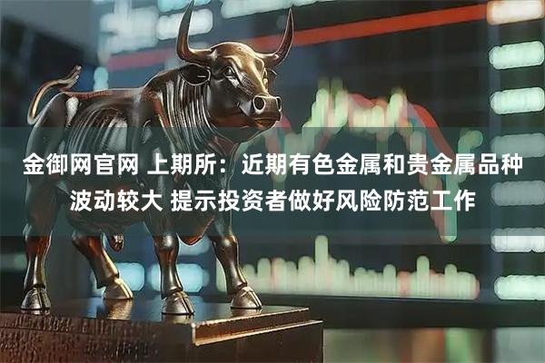 金御网官网 上期所：近期有色金属和贵金属品种波动较大 提示投资者做好风险防范工作