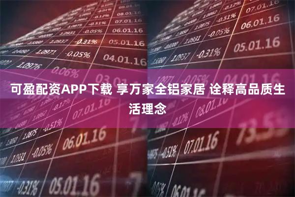 可盈配资APP下载 享万家全铝家居 诠释高品质生活理念