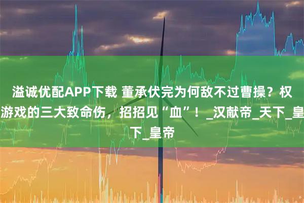 溢诚优配APP下载 董承伏完为何敌不过曹操？权力游戏的三大致命伤，招招见“血”！_汉献帝_天下_皇帝