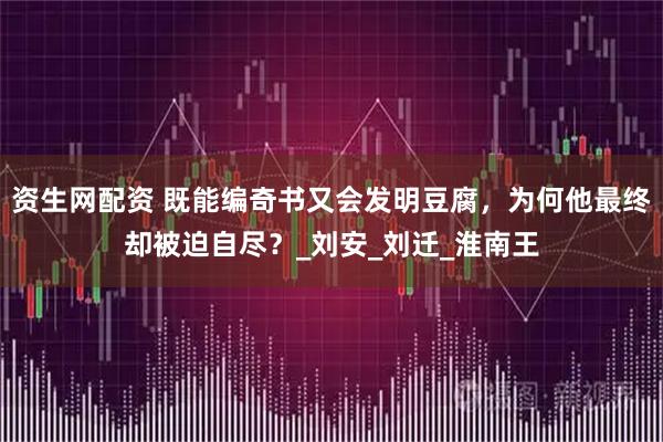 资生网配资 既能编奇书又会发明豆腐，为何他最终却被迫自尽？_刘安_刘迁_淮南王