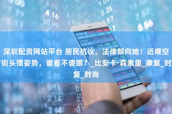 深圳配资网站平台 居民抗议，法律倾向她！近裸空旷街头摆姿势，谁看不傻眼？_比安卡·森索里_康复_时尚