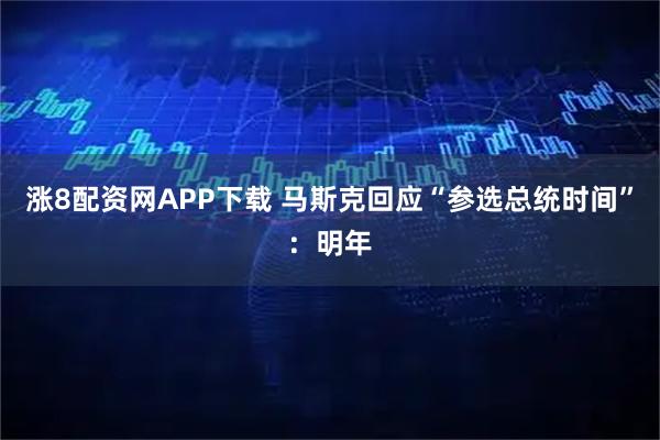 涨8配资网APP下载 马斯克回应“参选总统时间”：明年