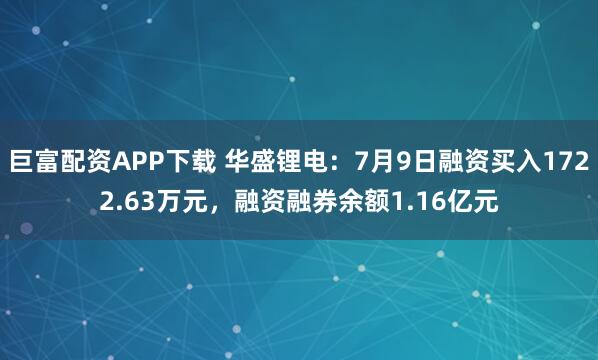 巨富配资APP下载 华盛锂电：7月9日融资买入1722.63万元，融资融券余额1.16亿元