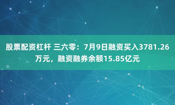 股票配资杠杆 三六零：7月9日融资买入3781.26万元，融资融券余额15.85亿元
