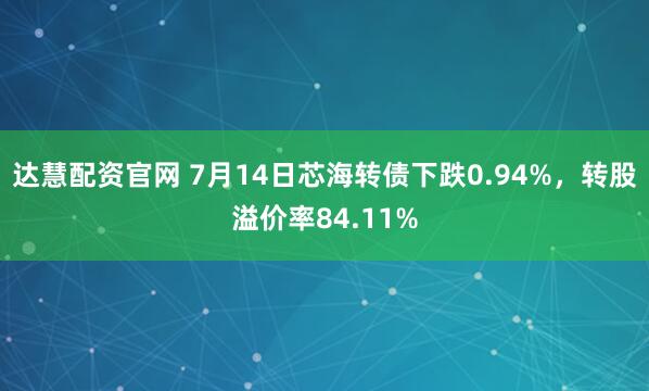 达慧配资官网 7月14日芯海转债下跌0.94%，转股溢价率84.11%
