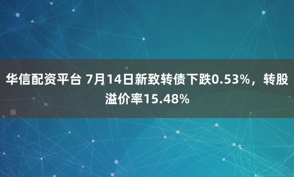 华信配资平台 7月14日新致转债下跌0.53%，转股溢价率15.48%