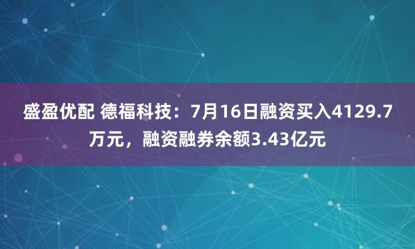 盛盈优配 德福科技：7月16日融资买入4129.7万元，融资融券余额3.43亿元
