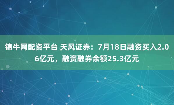 锦牛网配资平台 天风证券：7月18日融资买入2.06亿元，融资融券余额25.3亿元