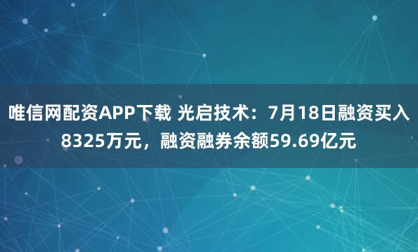 唯信网配资APP下载 光启技术：7月18日融资买入8325万元，融资融券余额59.69亿元