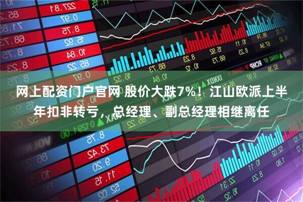 网上配资门户官网 股价大跌7%！江山欧派上半年扣非转亏，总经理、副总经理相继离任