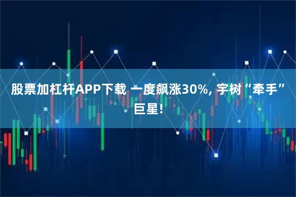 股票加杠杆APP下载 一度飙涨30%, 宇树“牵手”巨星!