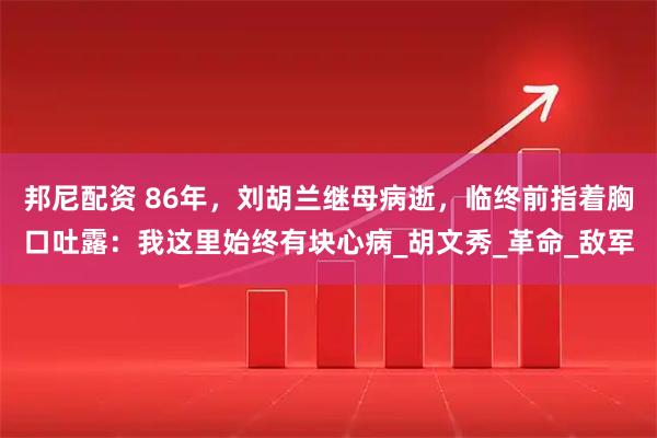 邦尼配资 86年，刘胡兰继母病逝，临终前指着胸口吐露：我这里始终有块心病_胡文秀_革命_敌军