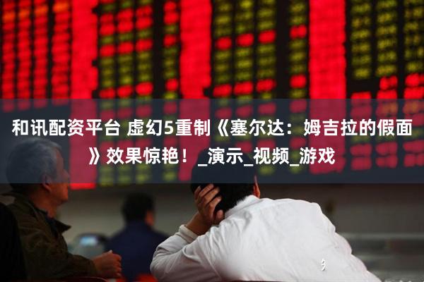 和讯配资平台 虚幻5重制《塞尔达：姆吉拉的假面》效果惊艳！_演示_视频_游戏