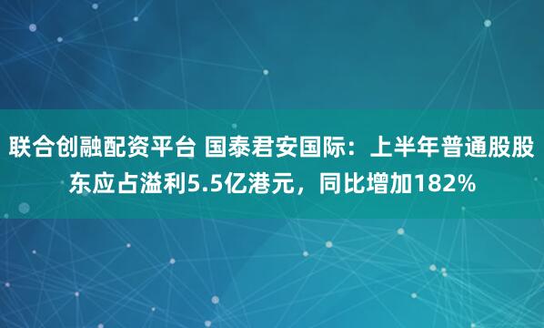 联合创融配资平台 国泰君安国际：上半年普通股股东应占溢利5.5亿港元，同比增加182%