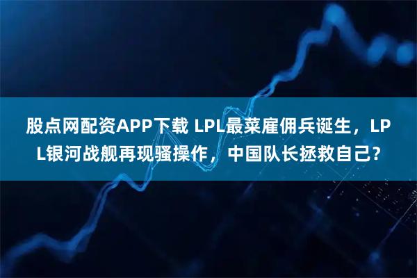 股点网配资APP下载 LPL最菜雇佣兵诞生，LPL银河战舰再现骚操作，中国队长拯救自己？