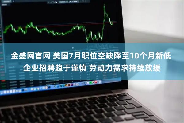 金盛网官网 美国7月职位空缺降至10个月新低 企业招聘趋于谨慎 劳动力需求持续放缓