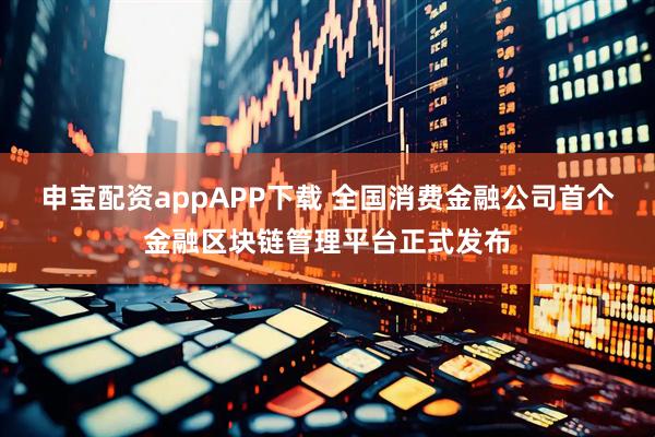 申宝配资appAPP下载 全国消费金融公司首个金融区块链管理平台正式发布