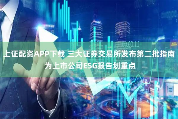 上证配资APP下载 三大证券交易所发布第二批指南 为上市公司ESG报告划重点