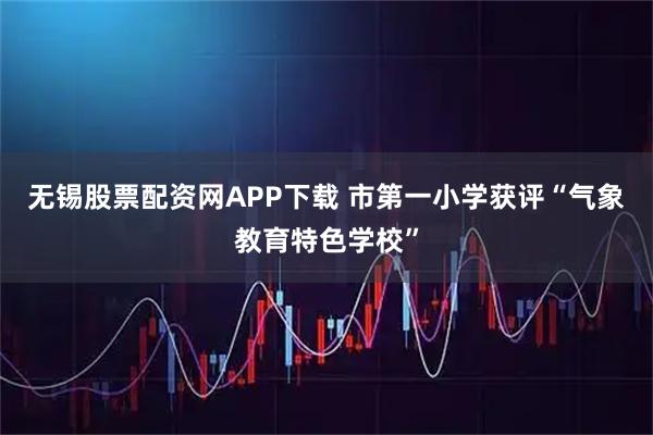 无锡股票配资网APP下载 市第一小学获评“气象教育特色学校”