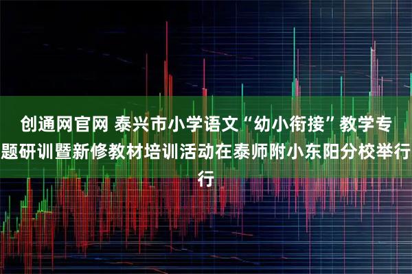 创通网官网 泰兴市小学语文“幼小衔接”教学专题研训暨新修教材培训活动在泰师附小东阳分校举行