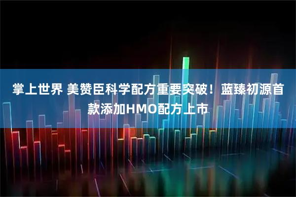 掌上世界 美赞臣科学配方重要突破！蓝臻初源首款添加HMO配方上市